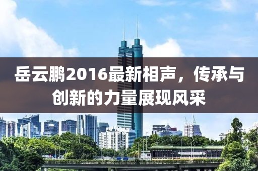 岳云鵬2016最新相聲，傳承與創(chuàng)新的力量展現(xiàn)風(fēng)采