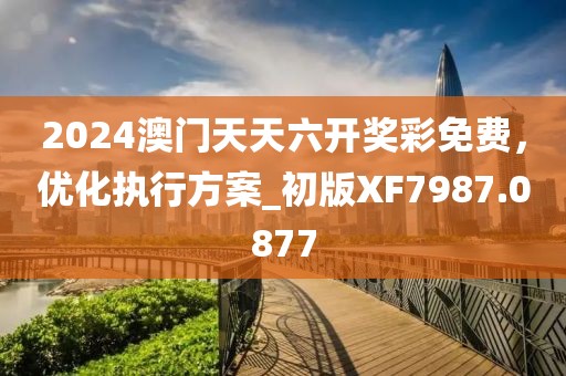 2024澳門(mén)天天六開(kāi)獎(jiǎng)彩免費(fèi)，優(yōu)化執(zhí)行方案_初版XF7987.0877