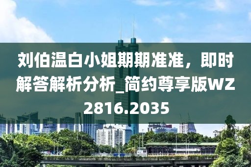 劉伯溫白小姐期期準(zhǔn)準(zhǔn)，即時(shí)解答解析分析_簡(jiǎn)約尊享版WZ2816.2035
