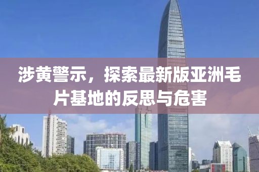 涉黃警示，探索最新版亞洲毛片基地的反思與危害