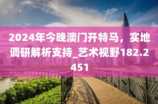 2024年今晚澳門開特馬，實(shí)地調(diào)研解析支持_藝術(shù)視野182.2451