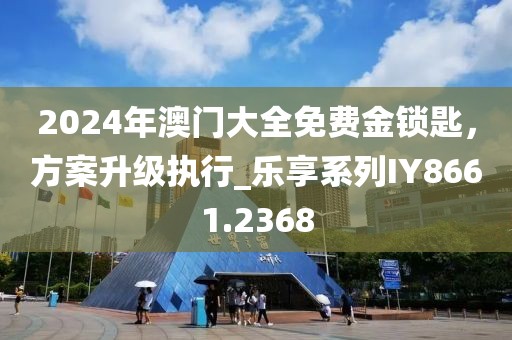 2024年澳門大全免費金鎖匙，方案升級執(zhí)行_樂享系列IY8661.2368