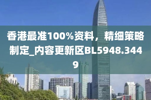 香港最準100%資料，精細策略制定_內(nèi)容更新區(qū)BL5948.3449