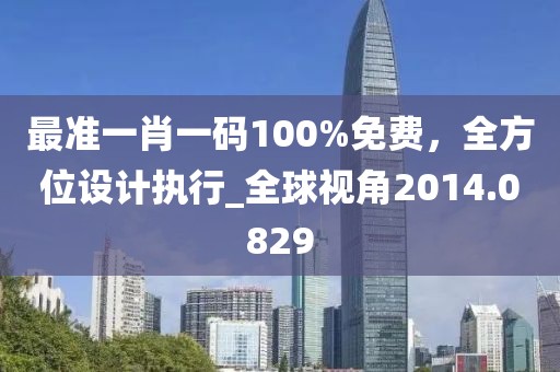 最準一肖一碼100%免費，全方位設(shè)計執(zhí)行_全球視角2014.0829
