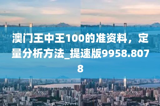 澳門王中王100的準(zhǔn)資料，定量分析方法_提速版9958.8078