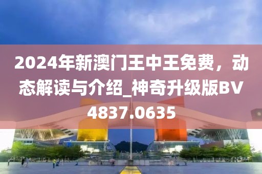 2024年新澳門王中王免費，動態(tài)解讀與介紹_神奇升級版BV4837.0635