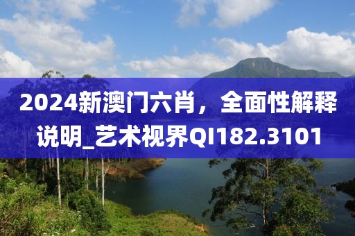 2024新澳門六肖，全面性解釋說明_藝術(shù)視界QI182.3101