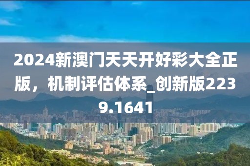 2024新澳門天天開好彩大全正版，機(jī)制評(píng)估體系_創(chuàng)新版2239.1641