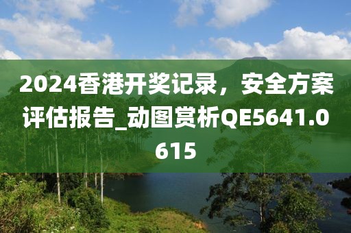 2024香港開(kāi)獎(jiǎng)記錄，安全方案評(píng)估報(bào)告_動(dòng)圖賞析QE5641.0615