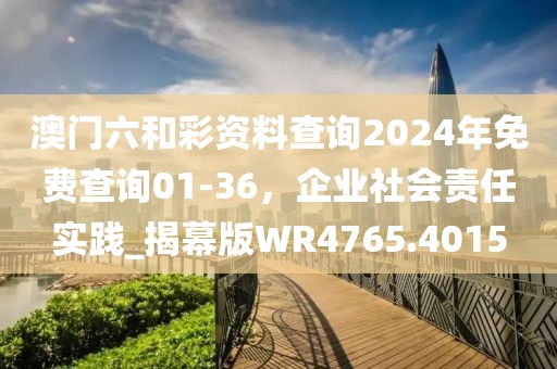 澳門(mén)六和彩資料查詢(xún)2024年免費(fèi)查詢(xún)01-36，企業(yè)社會(huì)責(zé)任實(shí)踐_揭幕版WR4765.4015