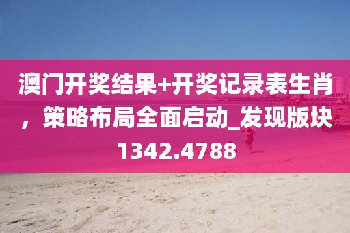 澳門開獎結(jié)果+開獎記錄表生肖，策略布局全面啟動_發(fā)現(xiàn)版塊1342.4788