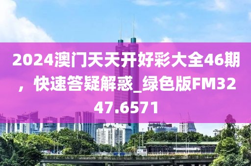 2024澳門天天開好彩大全46期，快速答疑解惑_綠色版FM3247.6571