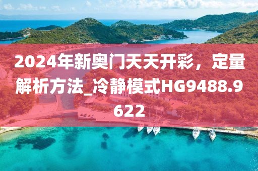 2024年新奧門天天開彩，定量解析方法_冷靜模式HG9488.9622