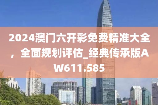 2024澳門六開彩免費精準大全，全面規(guī)劃評估_經(jīng)典傳承版AW611.585