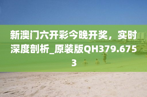 新澳門六開彩今晚開獎，實時深度剖析_原裝版QH379.6753