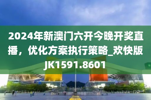2024年新澳門六開今晚開獎(jiǎng)直播，優(yōu)化方案執(zhí)行策略_歡快版JK1591.8601