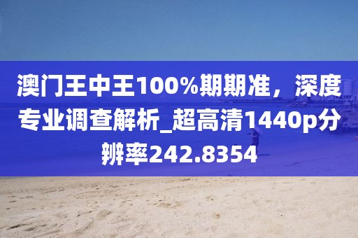 澳門王中王100%期期準，深度專業(yè)調(diào)查解析_超高清1440p分辨率242.8354