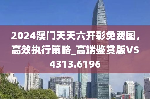 2024澳門天天六開彩免費(fèi)圖，高效執(zhí)行策略_高端鑒賞版VS4313.6196