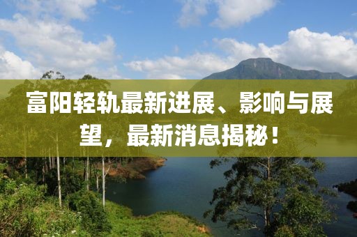 富陽輕軌最新進展、影響與展望，最新消息揭秘！