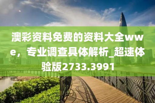 澳彩資料免費的資料大全wwe，專業(yè)調(diào)查具體解析_超速體驗版2733.3991