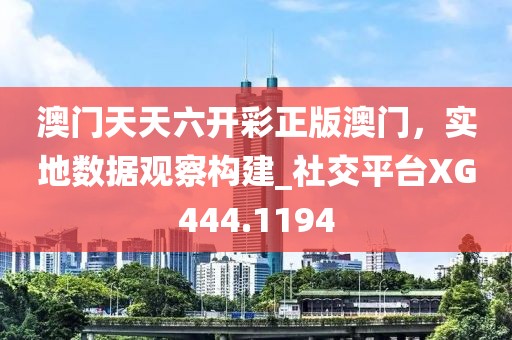 澳門天天六開彩正版澳門，實地數(shù)據(jù)觀察構建_社交平臺XG444.1194