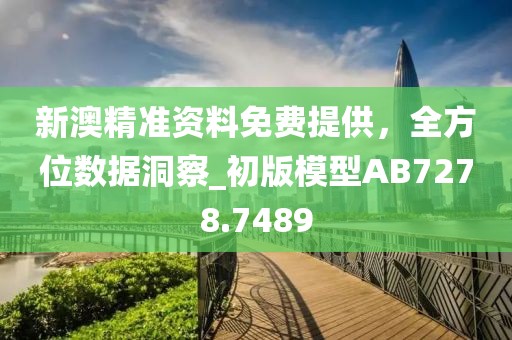 新澳精準(zhǔn)資料免費(fèi)提供，全方位數(shù)據(jù)洞察_初版模型AB7278.7489