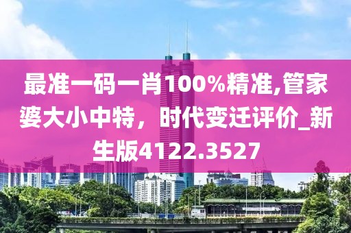 最準一碼一肖100%精準,管家婆大小中特，時代變遷評價_新生版4122.3527