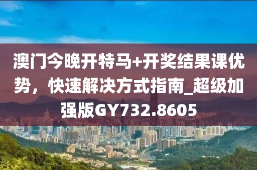 澳門今晚開特馬+開獎結果課優(yōu)勢，快速解決方式指南_超級加強版GY732.8605