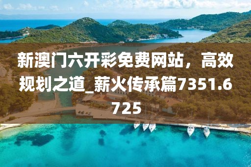 新澳門六開彩免費(fèi)網(wǎng)站，高效規(guī)劃之道_薪火傳承篇7351.6725