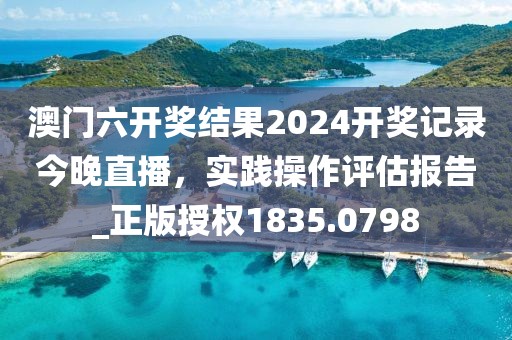 澳門六開獎結(jié)果2024開獎記錄今晚直播，實踐操作評估報告_正版授權(quán)1835.0798