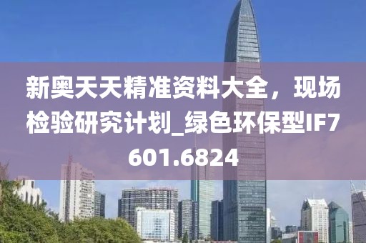 新奧天天精準(zhǔn)資料大全，現(xiàn)場(chǎng)檢驗(yàn)研究計(jì)劃_綠色環(huán)保型IF7601.6824
