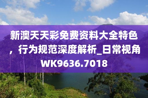 新澳天天彩免費(fèi)資料大全特色，行為規(guī)范深度解析_日常視角WK9636.7018
