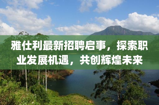 雅仕利最新招聘啟事，探索職業(yè)發(fā)展機(jī)遇，共創(chuàng)輝煌未來(lái)