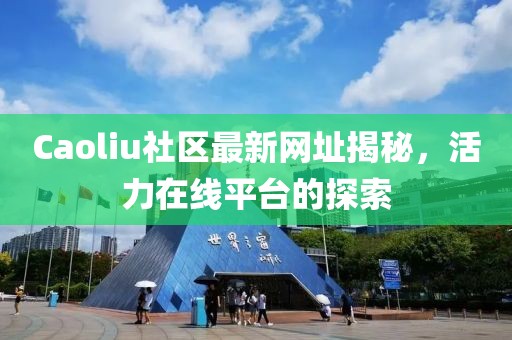 Caoliu社區(qū)最新網(wǎng)址揭秘，活力在線平臺(tái)的探索