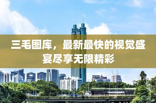 三毛圖庫，最新最快的視覺盛宴盡享無限精彩