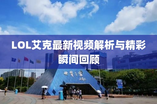 LOL艾克最新視頻解析與精彩瞬間回顧