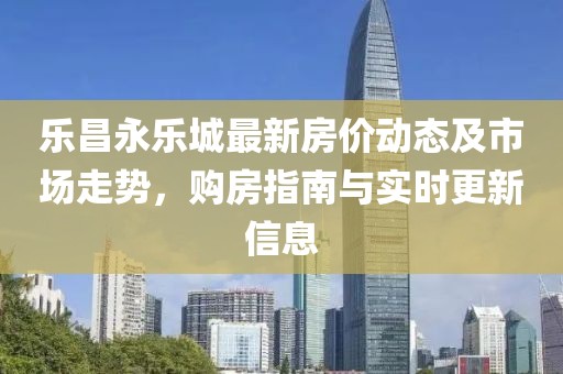 樂昌永樂城最新房價動態(tài)及市場走勢，購房指南與實時更新信息