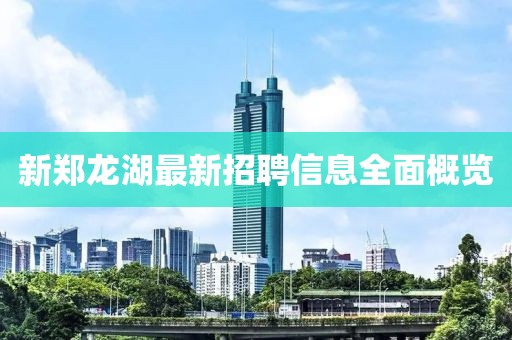 新鄭龍湖最新招聘信息全面概覽