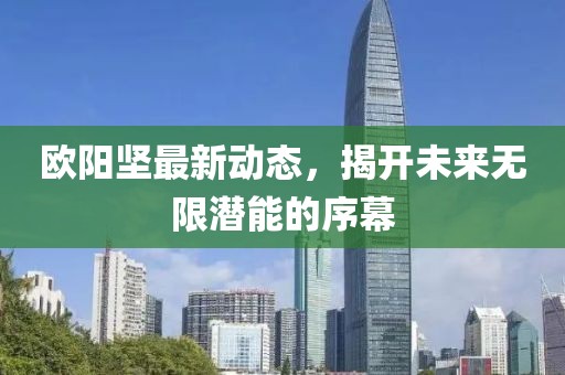 歐陽堅最新動態(tài)，揭開未來無限潛能的序幕