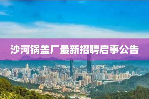 沙河鍋蓋廠最新招聘啟事公告
