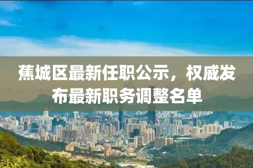 蕉城區(qū)最新任職公示，權(quán)威發(fā)布最新職務(wù)調(diào)整名單