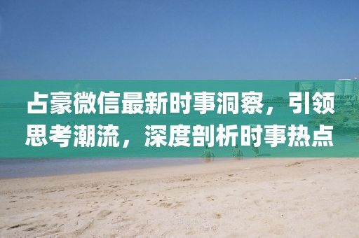 占豪微信最新時(shí)事洞察，引領(lǐng)思考潮流，深度剖析時(shí)事熱點(diǎn)