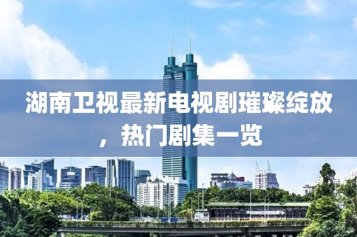 湖南衛(wèi)視最新電視劇璀璨綻放，熱門劇集一覽