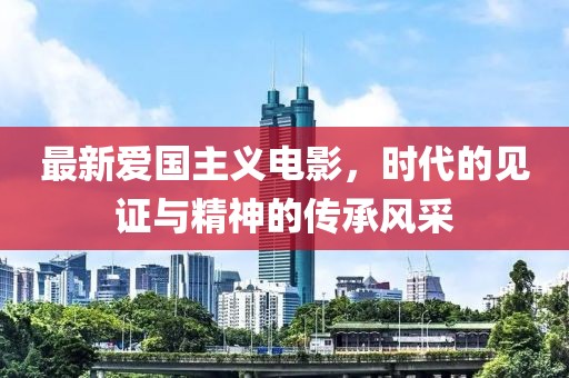 最新愛國主義電影，時(shí)代的見證與精神的傳承風(fēng)采