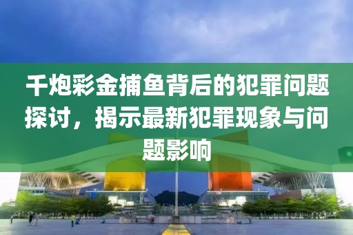 千炮彩金捕魚背后的犯罪問題探討，揭示最新犯罪現(xiàn)象與問題影響