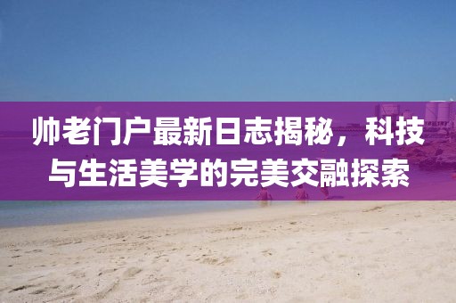 帥老門戶最新日志揭秘，科技與生活美學(xué)的完美交融探索