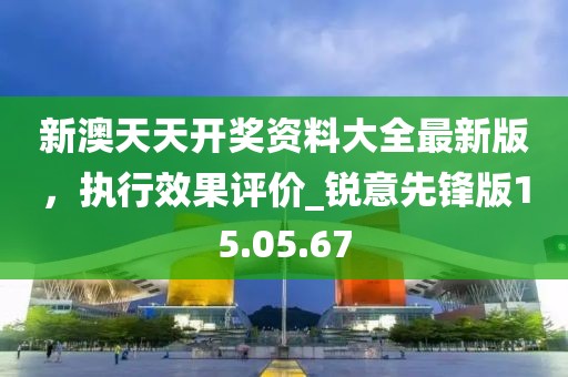 新澳天天開獎資料大全最新版，執(zhí)行效果評價_銳意先鋒版15.05.67