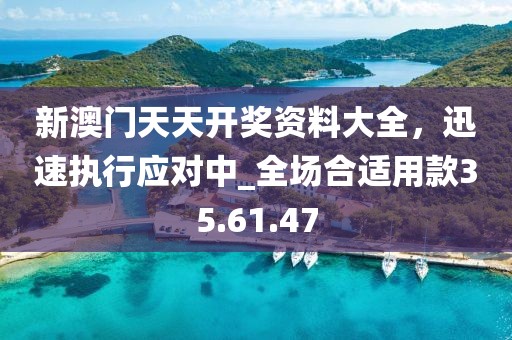 新澳門天天開獎(jiǎng)資料大全，迅速執(zhí)行應(yīng)對中_全場合適用款35.61.47