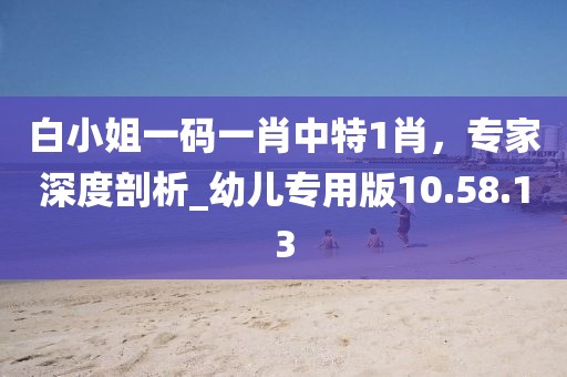 白小姐一碼一肖中特1肖，專家深度剖析_幼兒專用版10.58.13
