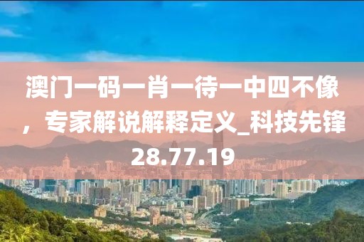 澳門(mén)一碼一肖一待一中四不像，專家解說(shuō)解釋定義_科技先鋒28.77.19